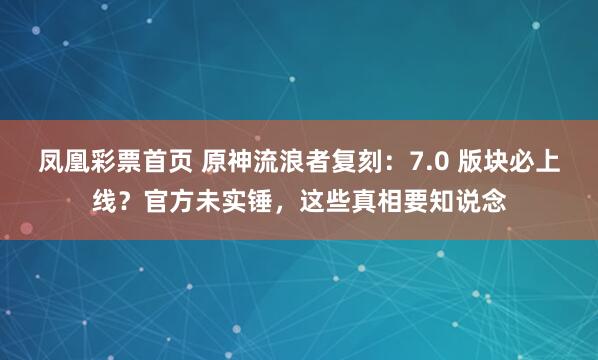 凤凰彩票首页 原神流浪者复刻：7.0 版块必上线？官方未实锤，这些真相要知说念