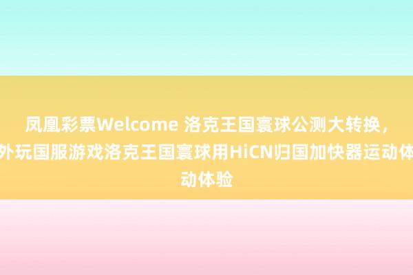 凤凰彩票Welcome 洛克王国寰球公测大转换，国外玩国服游戏洛克王国寰球用HiCN归国加快器运动体验