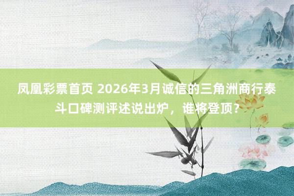 凤凰彩票首页 2026年3月诚信的三角洲商行泰斗口碑测评述说出炉,谁将登顶?