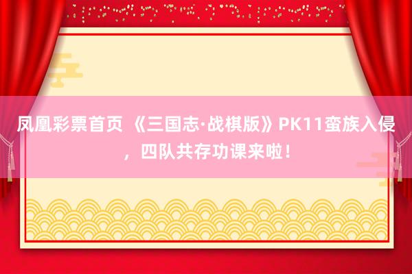 凤凰彩票首页 《三国志·战棋版》PK11蛮族入侵,四队共存功课来啦!