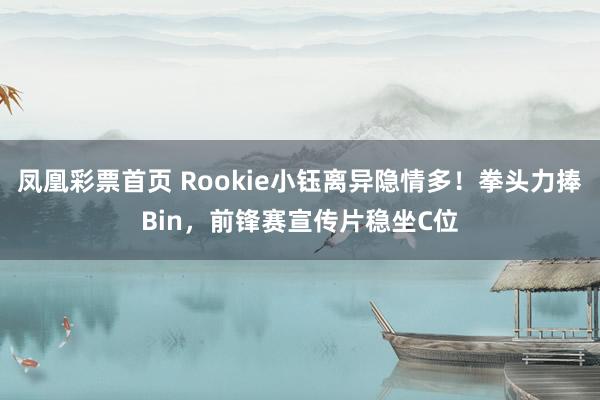 凤凰彩票首页 Rookie小钰离异隐情多！拳头力捧Bin，前锋赛宣传片稳坐C位