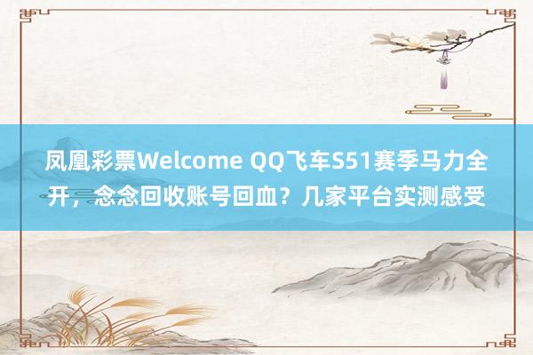 凤凰彩票Welcome QQ飞车S51赛季马力全开，念念回收账号回血？几家平台实测感受