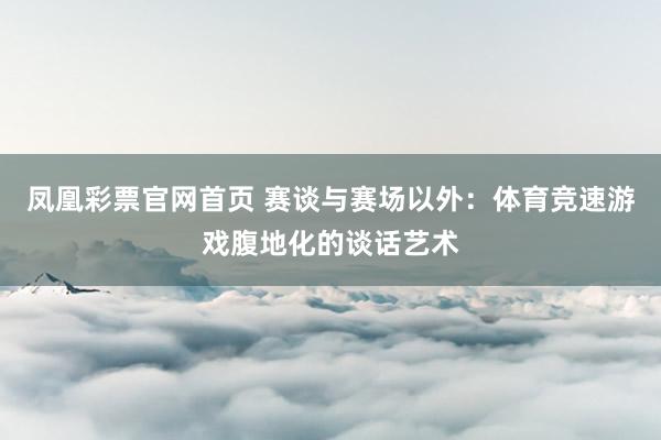 凤凰彩票官网首页 赛谈与赛场以外：体育竞速游戏腹地化的谈话艺术