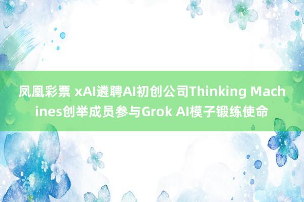 凤凰彩票 xAI遴聘AI初创公司Thinking Machines创举成员参与Grok AI模子锻练使命