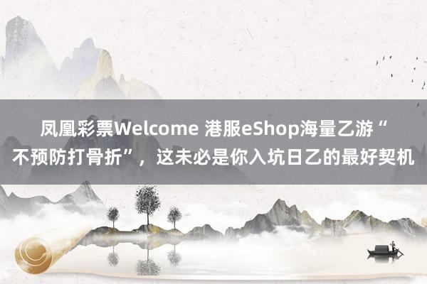 凤凰彩票Welcome 港服eShop海量乙游“不预防打骨折”，这未必是你入坑日乙的最好契机