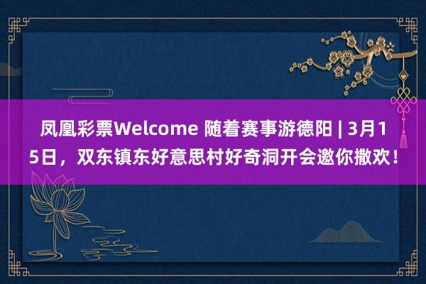 凤凰彩票Welcome 随着赛事游德阳 | 3月15日，双东镇东好意思村好奇洞开会邀你撒欢！