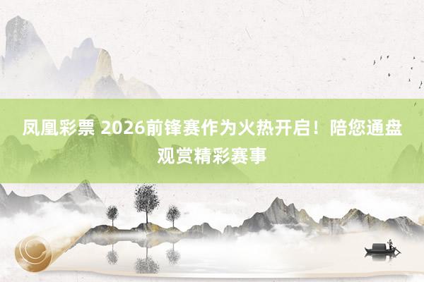 凤凰彩票 2026前锋赛作为火热开启！陪您通盘观赏精彩赛事