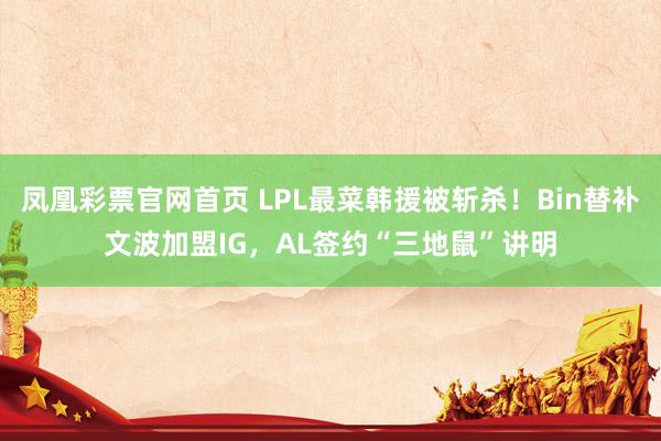 凤凰彩票官网首页 LPL最菜韩援被斩杀!Bin替补文波加盟IG,AL签约“三地鼠”讲明
