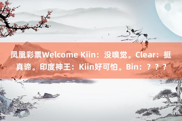凤凰彩票Welcome Kiin：没嗅觉。Clear：挺真谛。印度神王：Kiin好可怕。Bin：？？？