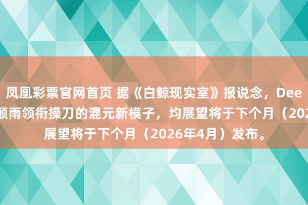 凤凰彩票官网首页 据《白鲸现实室》报说念，DeepSeek V4和姚顺雨领衔操刀的混元新模子，均展望将于下个月（2026年4月）发布。