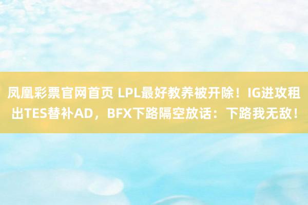 凤凰彩票官网首页 LPL最好教养被开除！IG进攻租出TES替补AD，BFX下路隔空放话：下路我无敌！