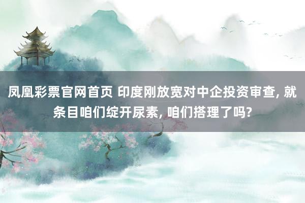 凤凰彩票官网首页 印度刚放宽对中企投资审查， 就条目咱们绽开尿素， 咱们搭理了吗?