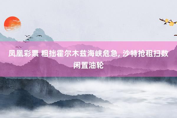 凤凰彩票 粗拙霍尔木兹海峡危急， 沙特抢租扫数闲置油轮