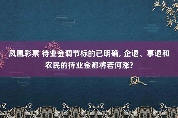 凤凰彩票 待业金调节标的已明确， 企退、事退和农民的待业金都将若何涨?