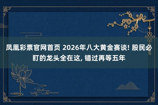 凤凰彩票官网首页 2026年八大黄金赛谈! 股民必盯的龙头全在这， 错过再等五年