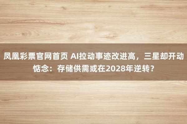 凤凰彩票官网首页 AI拉动事迹改进高，三星却开动惦念：存储供需或在2028年逆转？