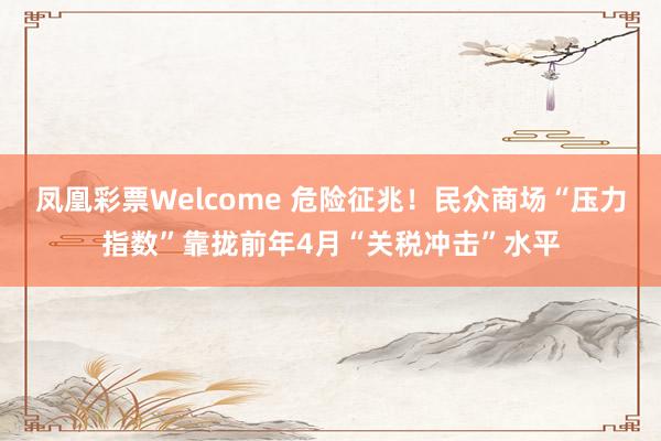 凤凰彩票Welcome 危险征兆！民众商场“压力指数”靠拢前年4月“关税冲击”水平