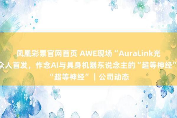 凤凰彩票官网首页 AWE现场“AuraLink光通讯技巧”众人首发，作念AI与具身机器东说念主的“超等神经”｜公司动态