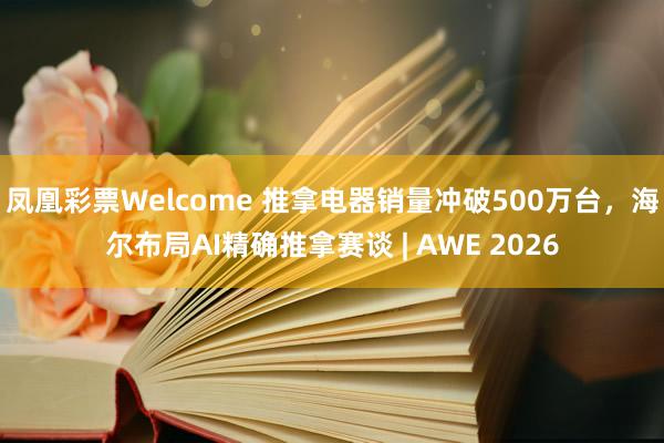 凤凰彩票Welcome 推拿电器销量冲破500万台，海尔布局AI精确推拿赛谈 | AWE 2026
