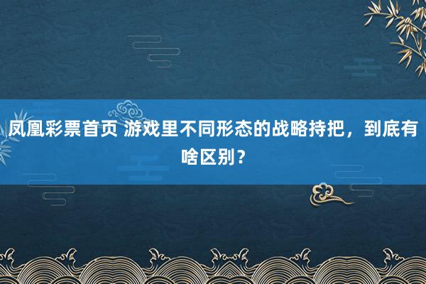 凤凰彩票首页 游戏里不同形态的战略持把，到底有啥区别？
