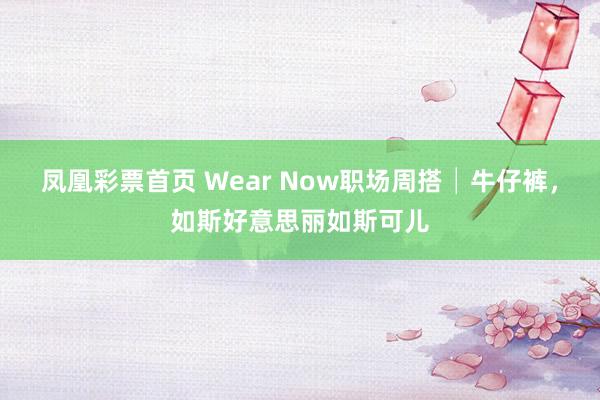 凤凰彩票首页 Wear Now职场周搭│牛仔裤，如斯好意思丽如斯可儿