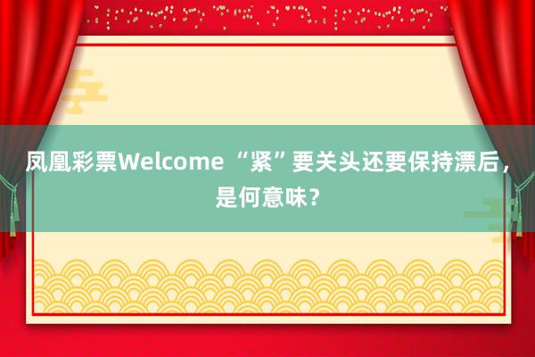 凤凰彩票Welcome “紧”要关头还要保持漂后，是何意味？