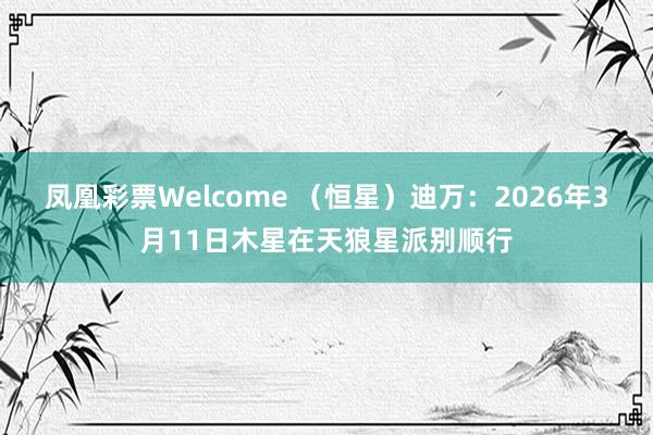 凤凰彩票Welcome （恒星）迪万：2026年3月11日木星在天狼星派别顺行