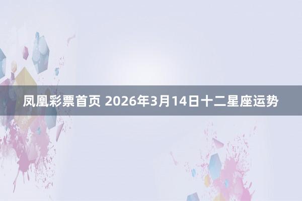 凤凰彩票首页 2026年3月14日十二星座运势