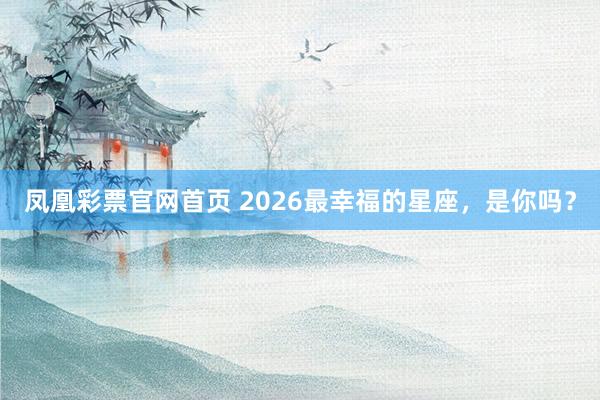 凤凰彩票官网首页 2026最幸福的星座，<a href=
