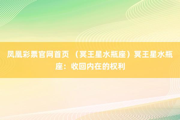 凤凰彩票官网首页 （冥王星水瓶座）冥王星水瓶座：收回内在的权利