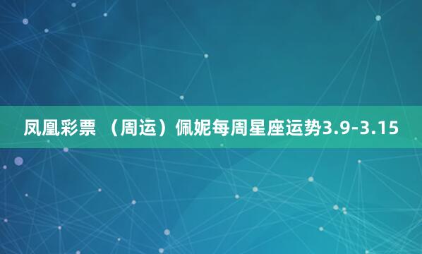 凤凰彩票 （周运）佩妮每周星座运势3.9-3.15