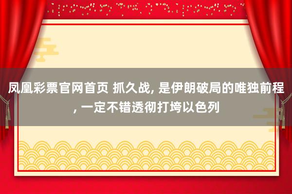 凤凰彩票官网首页 抓久战， 是伊朗破局的唯独前程， 一定不错透彻打垮以色列