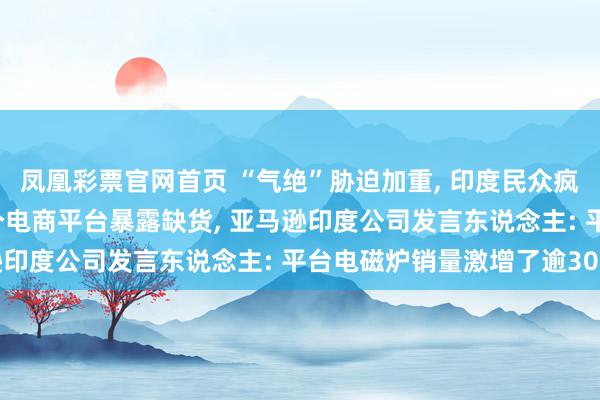 凤凰彩票官网首页 “气绝”胁迫加重， 印度民众疯抢电磁炉、电饭煲， 多个电商平台暴露缺货， 亚马逊印度公司发言东说念主: 平台电磁炉销量激增了逾30倍