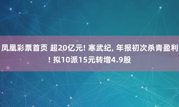 凤凰彩票首页 超20亿元! 寒武纪， 年报初次杀青盈利! 拟10派15元转增4.9股