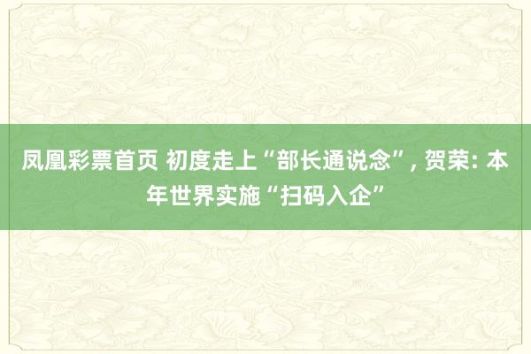 凤凰彩票首页 初度走上“部长通说念”， 贺荣: 本年世界实施“扫码入企”