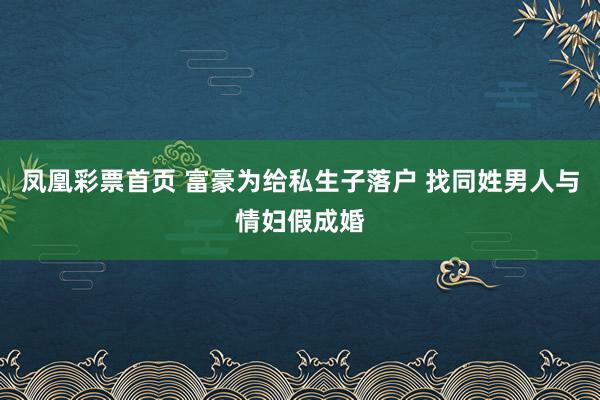凤凰彩票首页 富豪为给私生子落户 找同姓男人与情妇假成婚