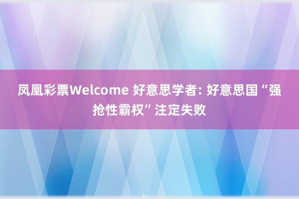 凤凰彩票Welcome 好意思学者: 好意思国“强抢性霸权”注定失败