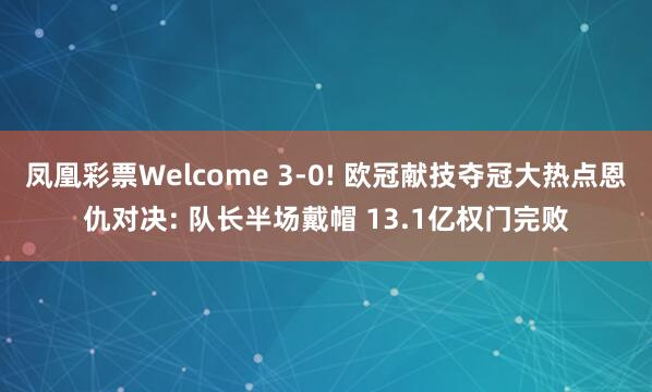 凤凰彩票Welcome 3-0! 欧冠献技夺冠大热点恩仇对决: 队长半场戴帽 13.1亿权门完败