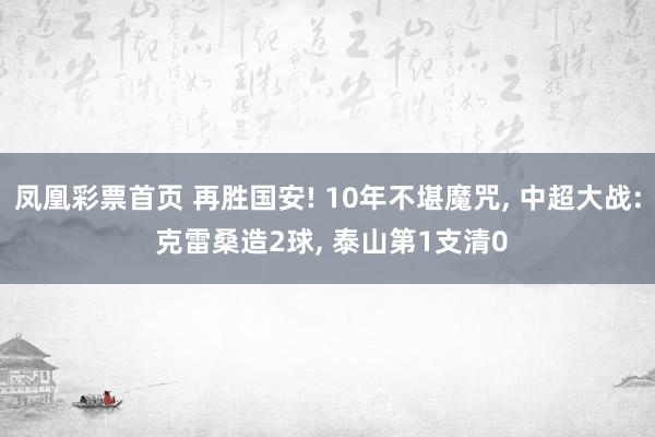 凤凰彩票首页 再胜国安! 10年不堪魔咒， 中超大战: 克雷桑造2球， 泰山第1支清0