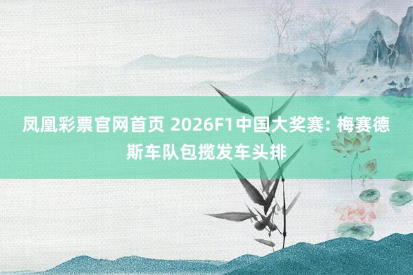 凤凰彩票官网首页 2026F1中国大奖赛: 梅赛德斯车队包揽发车头排