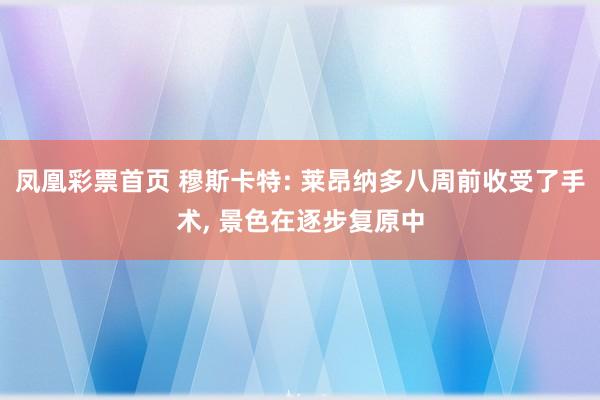 凤凰彩票首页 穆斯卡特: 莱昂纳多八周前收受了手术， 景色在逐步复原中
