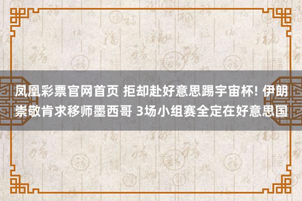 凤凰彩票官网首页 拒却赴好意思踢宇宙杯! 伊朗崇敬肯求移师墨西哥 3场小组赛全定在好意思国