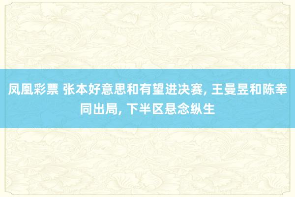 凤凰彩票 张本好意思和有望进决赛， 王曼昱和陈幸同出局， 下半区悬念纵生