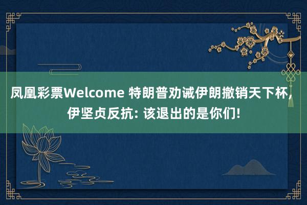 凤凰彩票Welcome 特朗普劝诫伊朗撤销天下杯， 伊坚贞反抗: 该退出的是你们!