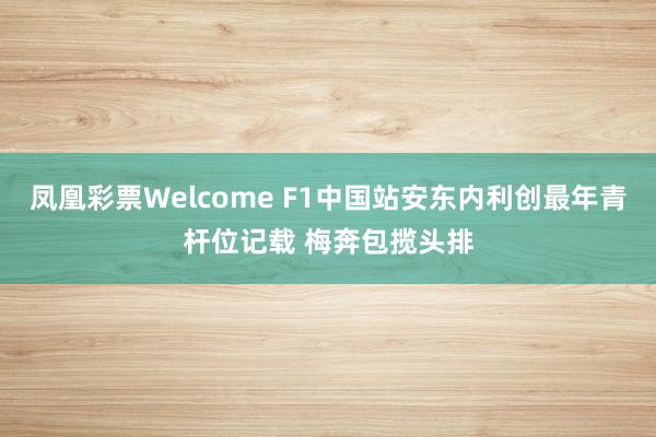 凤凰彩票Welcome F1中国站安东内利创最年青杆位记载 梅奔包揽头排