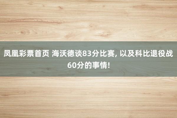 凤凰彩票首页 海沃德谈83分比赛， 以及科比退役战60分的事情!