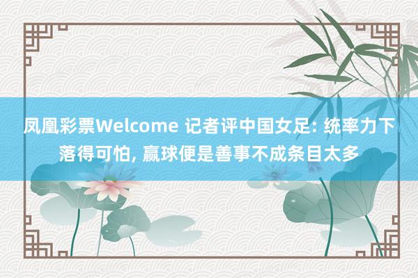 凤凰彩票Welcome 记者评中国女足: 统率力下落得可怕， 赢球便是善事不成条目太多