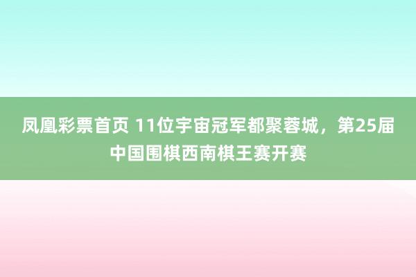 凤凰彩票首页 11位宇宙冠军都聚蓉城，第25届中国围棋西南棋王赛开赛