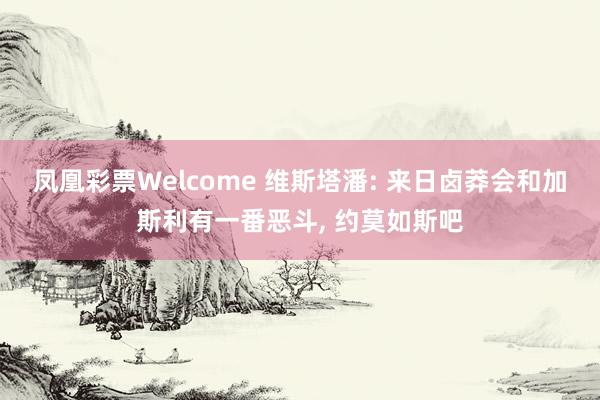 凤凰彩票Welcome 维斯塔潘: 来日卤莽会和加斯利有一番恶斗， 约莫如斯吧