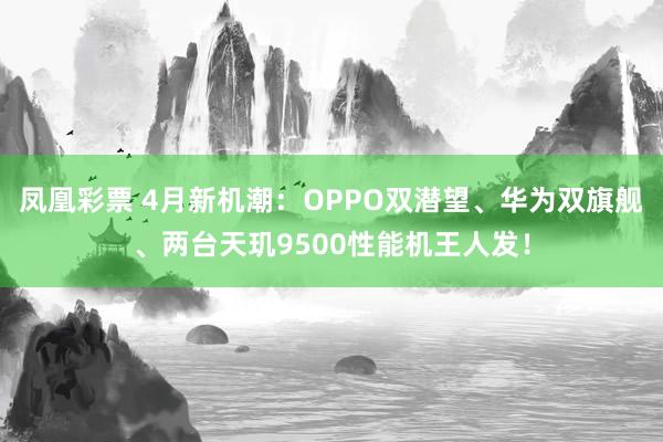 凤凰彩票 4月新机潮：OPPO双潜望、华为双旗舰、两台天玑9500性能机王人发！